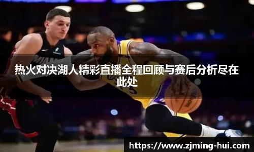 热火对决湖人精彩直播全程回顾与赛后分析尽在此处