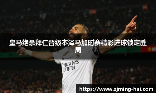 皇马绝杀拜仁晋级本泽马加时赛精彩进球锁定胜局